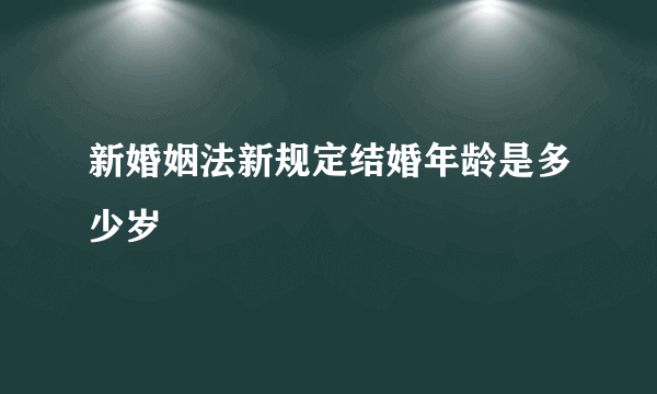 新婚姻法新规定结婚年龄是多少岁