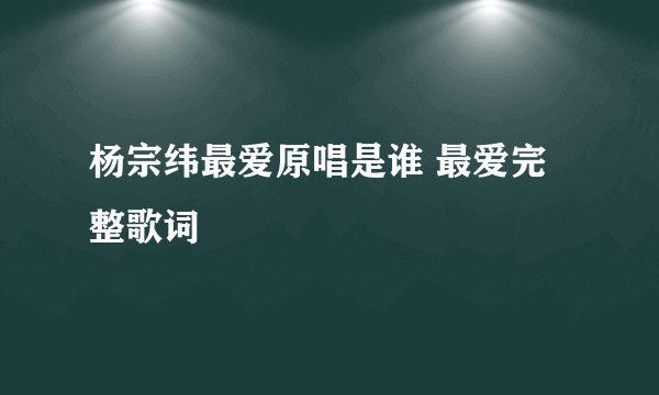 杨宗纬最爱原唱是谁 最爱完整歌词