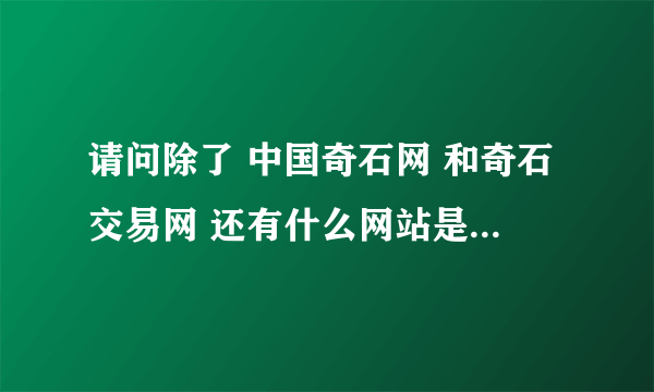 请问除了 中国奇石网 和奇石交易网 还有什么网站是奇石交易比较好的？