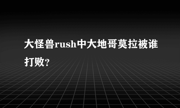 大怪兽rush中大地哥莫拉被谁打败？