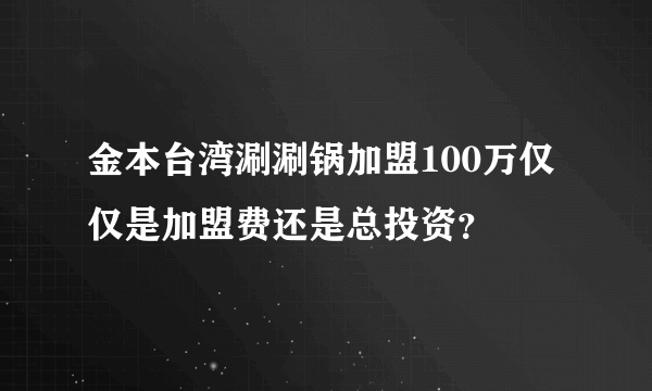 金本台湾涮涮锅加盟100万仅仅是加盟费还是总投资？