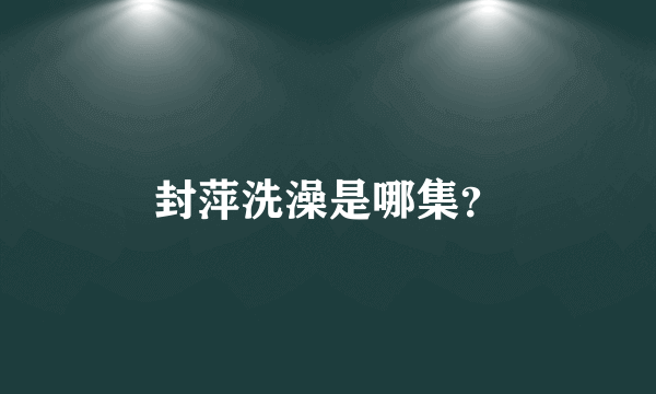 封萍洗澡是哪集？