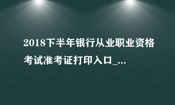 2018下半年银行从业职业资格考试准考证打印入口_准考证打印时间10月22日开通