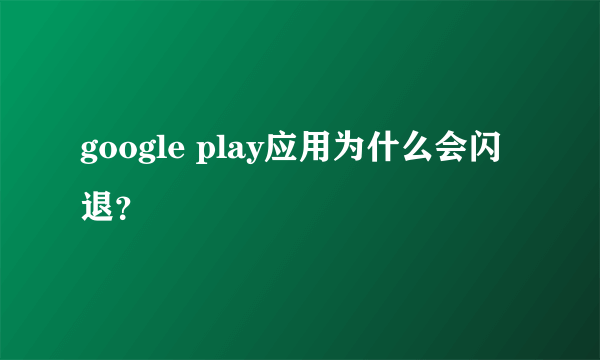 google play应用为什么会闪退？