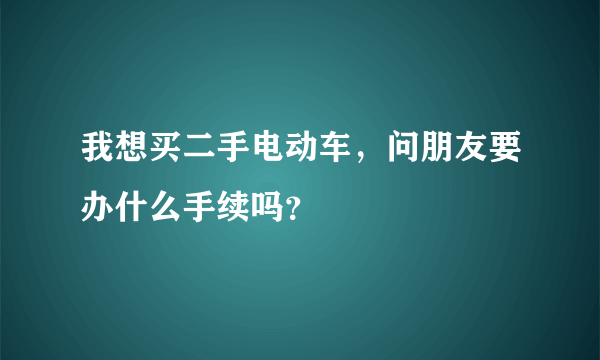 我想买二手电动车，问朋友要办什么手续吗？