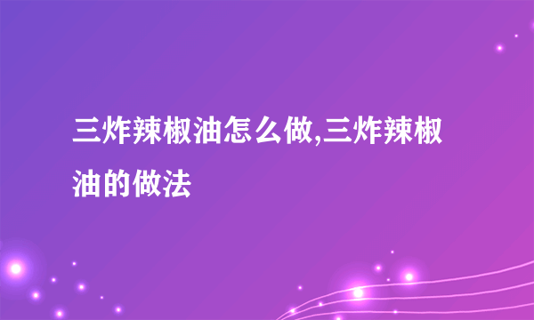 三炸辣椒油怎么做,三炸辣椒油的做法