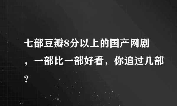 七部豆瓣8分以上的国产网剧，一部比一部好看，你追过几部？