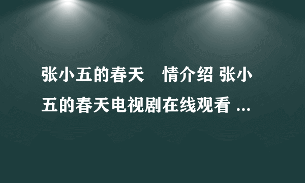 张小五的春天劇情介绍 张小五的春天电视剧在线观看 张小五的春天电视剧全集在线观看视频播放