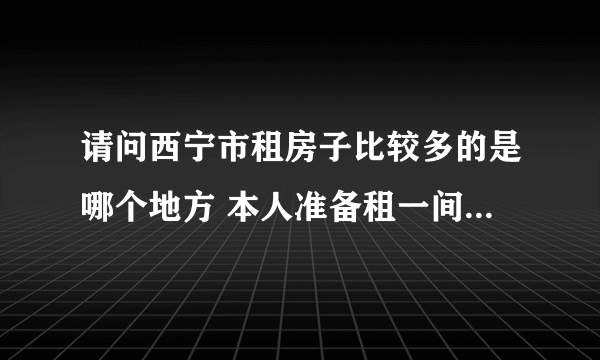 请问西宁市租房子比较多的是哪个地方 本人准备租一间卧室 500元以内的