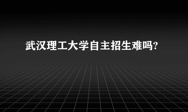 武汉理工大学自主招生难吗?