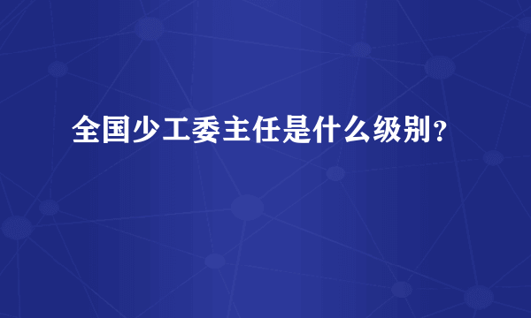 全国少工委主任是什么级别？