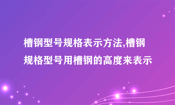 槽钢型号规格表示方法,槽钢规格型号用槽钢的高度来表示