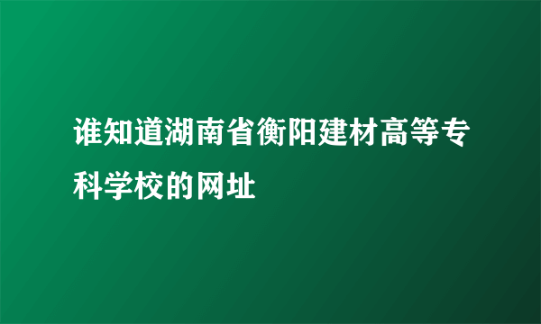 谁知道湖南省衡阳建材高等专科学校的网址