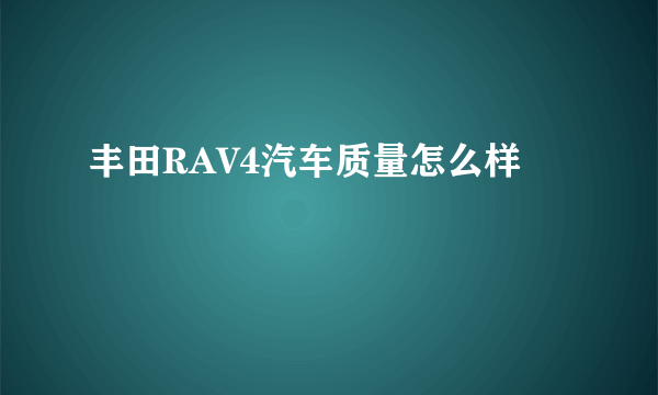 丰田RAV4汽车质量怎么样