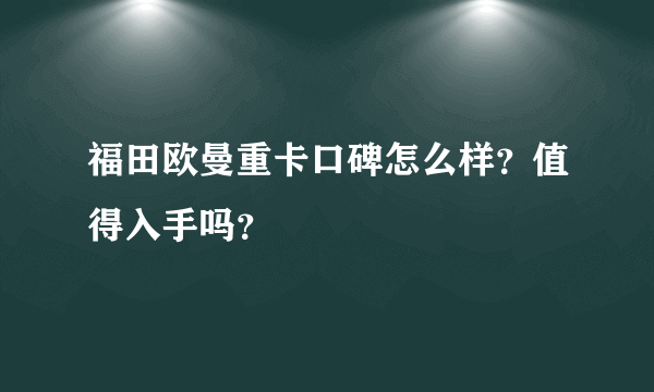 福田欧曼重卡口碑怎么样？值得入手吗？