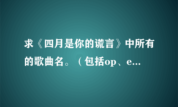 求《四月是你的谎言》中所有的歌曲名。（包括op、ed以及钢琴曲）