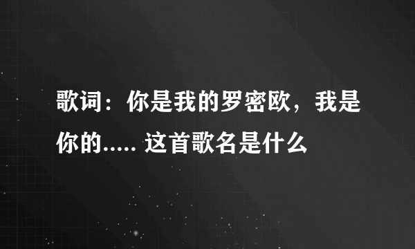 歌词：你是我的罗密欧，我是你的..... 这首歌名是什么