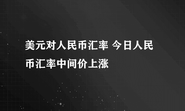 美元对人民币汇率 今日人民币汇率中间价上涨