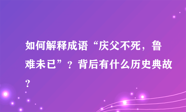 如何解释成语“庆父不死，鲁难未已”？背后有什么历史典故？