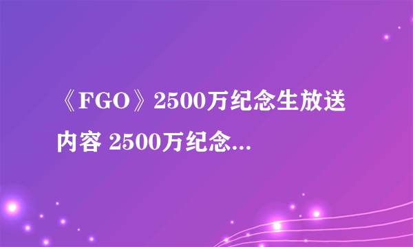 《FGO》2500万纪念生放送内容 2500万纪念生放送内容是什么