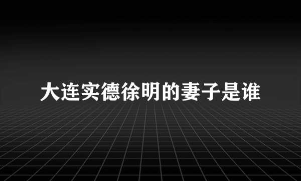 大连实德徐明的妻子是谁