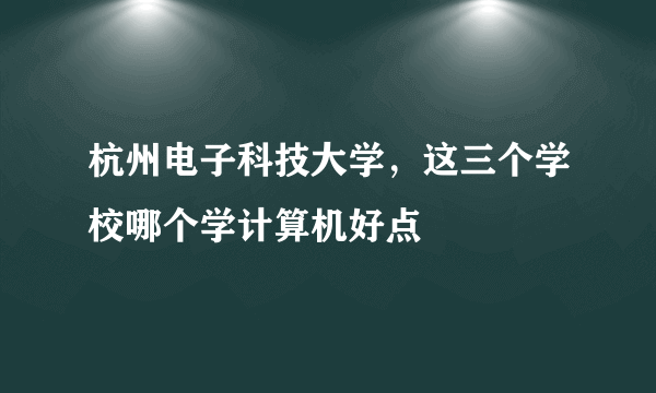 杭州电子科技大学，这三个学校哪个学计算机好点