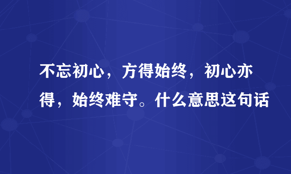 不忘初心，方得始终，初心亦得，始终难守。什么意思这句话