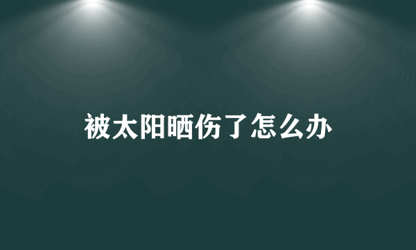 被太阳晒伤了怎么办