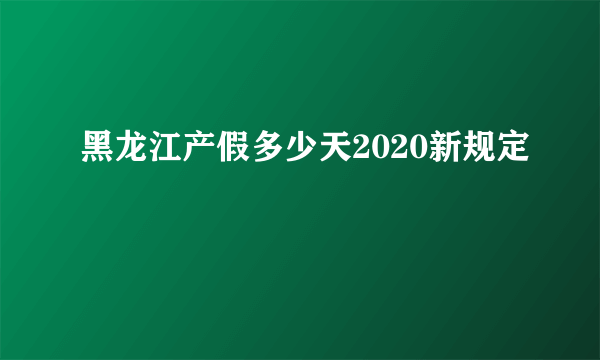 黑龙江产假多少天2020新规定