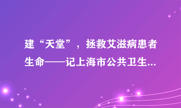 建“天堂”，拯救艾滋病患者生命——记上海市公共卫生临床中心外科 中国卫生画报2010年第三期26-29页 编辑胥晓琦