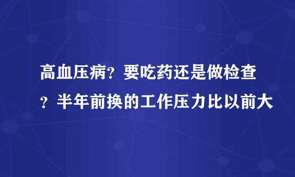 高血压病？要吃药还是做检查？半年前换的工作压力比以前大