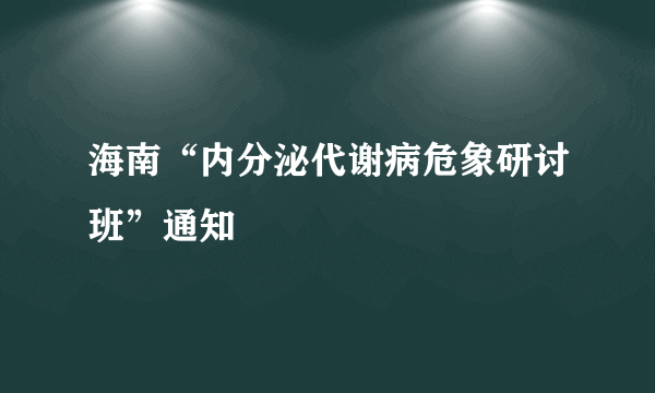 海南“内分泌代谢病危象研讨班”通知