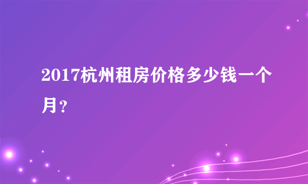 2017杭州租房价格多少钱一个月？