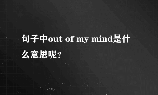 句子中out of my mind是什么意思呢？