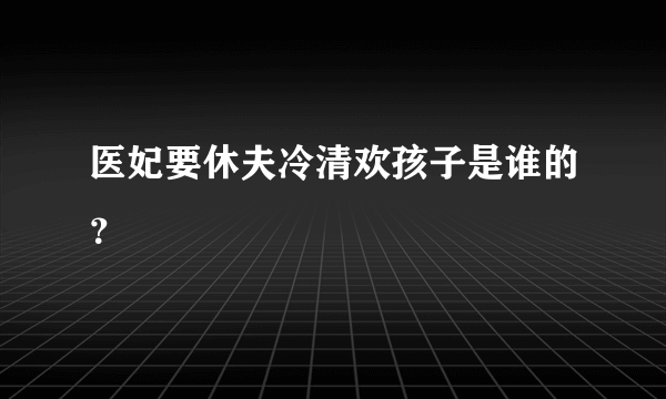 医妃要休夫冷清欢孩子是谁的？