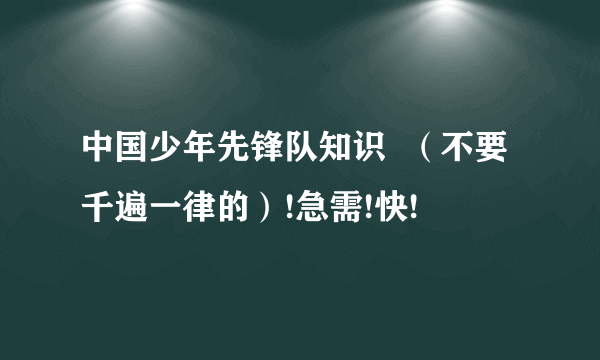 中国少年先锋队知识  （不要千遍一律的）!急需!快!