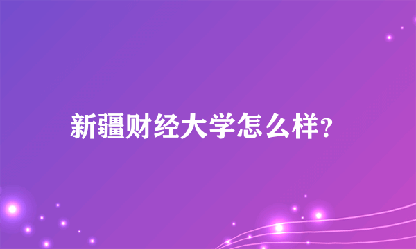 新疆财经大学怎么样？