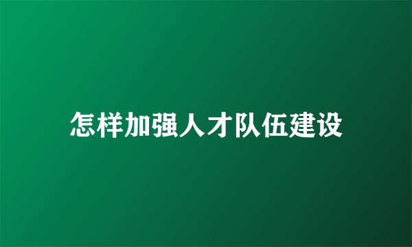 怎样加强人才队伍建设