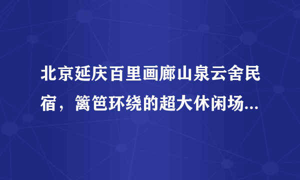 北京延庆百里画廊山泉云舍民宿，篱笆环绕的超大休闲场地与菜园！