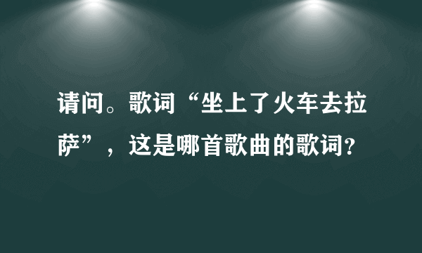 请问。歌词“坐上了火车去拉萨”，这是哪首歌曲的歌词？