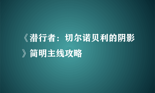 《潜行者：切尔诺贝利的阴影》简明主线攻略