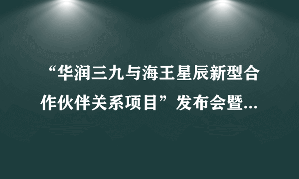 “华润三九与海王星辰新型合作伙伴关系项目”发布会暨项目启动仪式圆满成功！