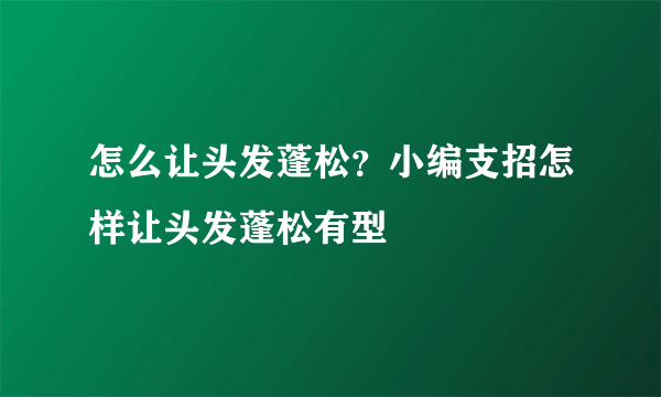 怎么让头发蓬松？小编支招怎样让头发蓬松有型