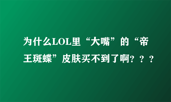 为什么LOL里“大嘴”的“帝王斑蝶”皮肤买不到了啊？？？