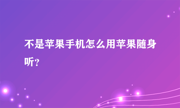 不是苹果手机怎么用苹果随身听？