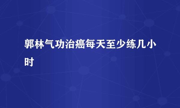 郭林气功治癌每天至少练几小时