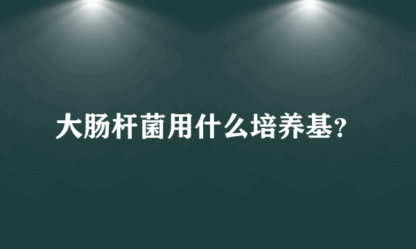 大肠杆菌用什么培养基？