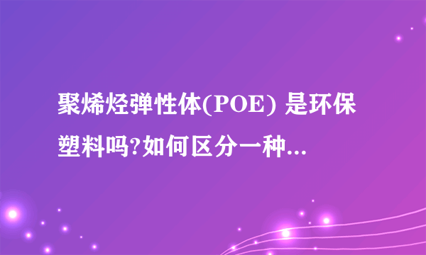 聚烯烃弹性体(POE) 是环保塑料吗?如何区分一种塑料是否为环保塑料？