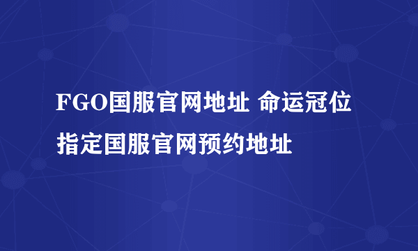 FGO国服官网地址 命运冠位指定国服官网预约地址