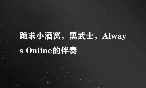 跪求小酒窝，黑武士，Always Online的伴奏